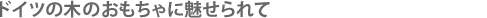 ドイツの木のおもちゃに魅せられて